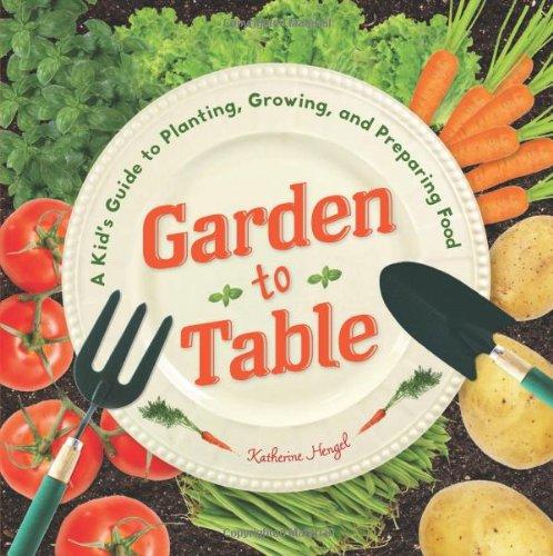 Garden To Table: A Kid's Guide To Planting, Growing, And Preparing Food