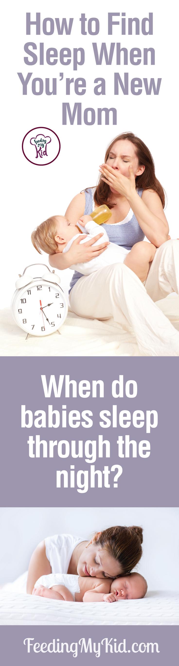 Feeling sleep-deprived as a new mom? The struggle is real. Here's the best advice on how to find sleep when you're a new mom and when do babies sleep through the night. Feeding My Kid is filled with all the information you need about how to raise your kids, from healthy tips to nutritious recipes. #FeedingMyKid #newborn #newbornbaby #babywon’tsleep #babysleep #whendobabiessleepthroughthenight #babysleeptraining #howtomakebabysleep #sleepingthroughthenight